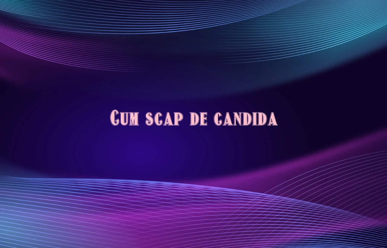cum scap de candida