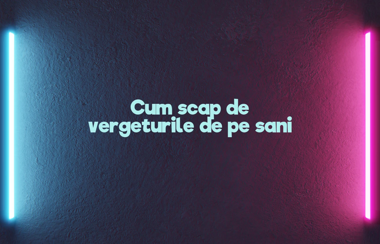 cum scap de vergeturile de pe sani