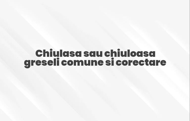 Chiulasa sau chiuloasa greseli comune si corectare